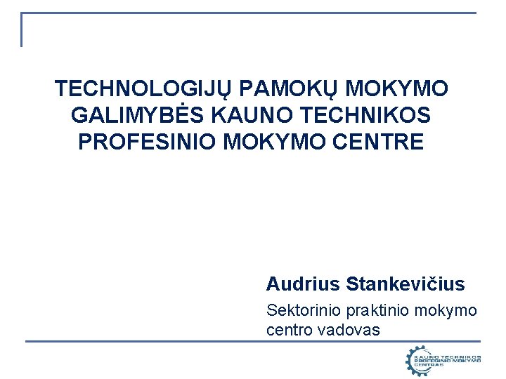 TECHNOLOGIJŲ PAMOKŲ MOKYMO GALIMYBĖS KAUNO TECHNIKOS PROFESINIO MOKYMO CENTRE Audrius Stankevičius Sektorinio praktinio mokymo