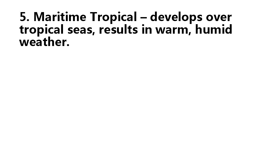 5. Maritime Tropical – develops over tropical seas, results in warm, humid weather. 