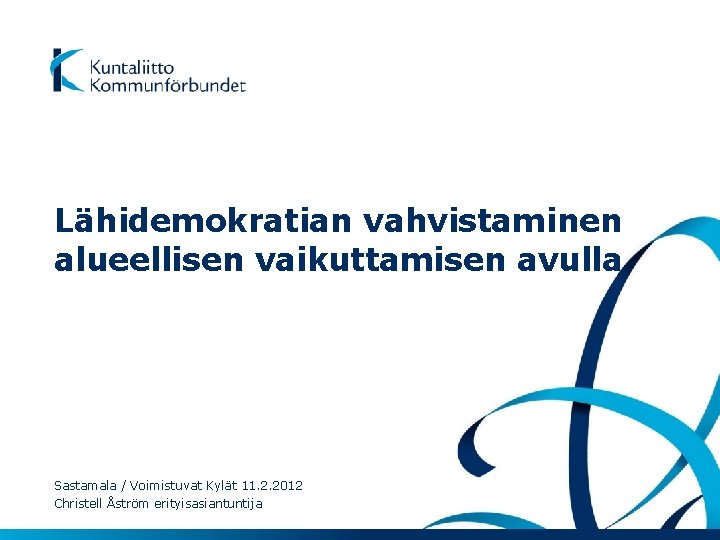 Lähidemokratian vahvistaminen alueellisen vaikuttamisen avulla Sastamala / Voimistuvat Kylät 11. 2. 2012 Christell Åström