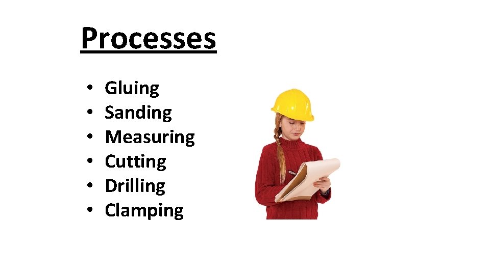 Processes • • • Gluing Sanding Measuring Cutting Drilling Clamping 