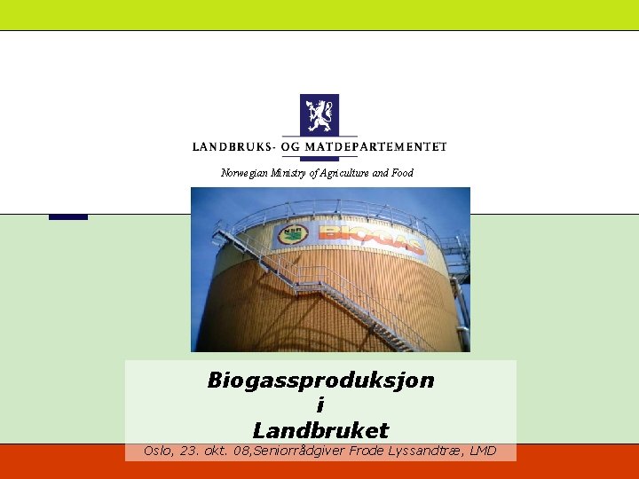 Norwegian Ministry of Agriculture and Food Biogassproduksjon i Landbruket Oslo, 23. okt. 08, Seniorrådgiver