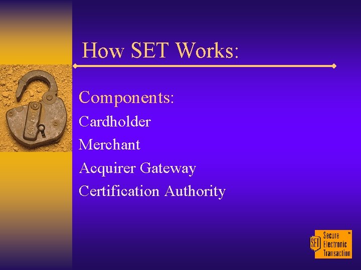 How SET Works: Components: Cardholder Merchant Acquirer Gateway Certification Authority 