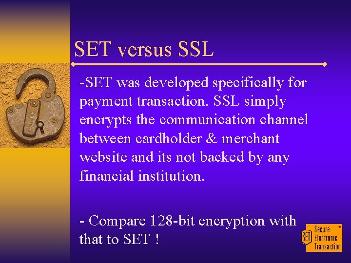 SET versus SSL -SET was developed specifically for payment transaction. SSL simply encrypts the