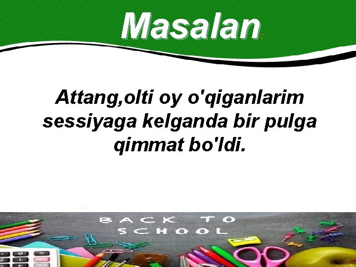 Masalan : Attang, olti oy o'qiganlarim sessiyaga kelganda bir pulga qimmat bo'ldi. 