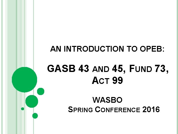 AN INTRODUCTION TO OPEB: GASB 43 AND 45, FUND 73, ACT 99 WASBO SPRING