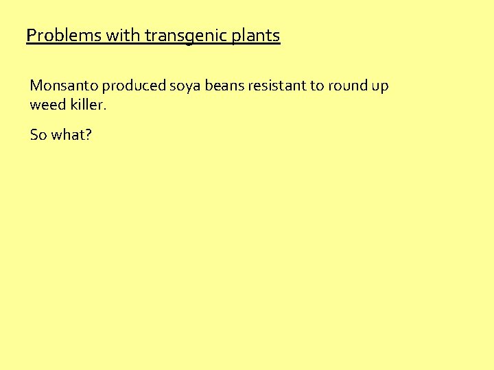 Problems with transgenic plants Monsanto produced soya beans resistant to round up weed killer. Problems with transgenic plants Monsanto produced soya beans resistant to round up weed killer.