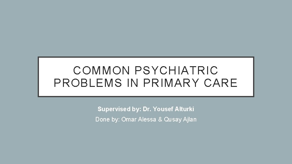 COMMON PSYCHIATRIC PROBLEMS IN PRIMARY CARE Supervised by: Dr. Yousef Alturki Done by: Omar