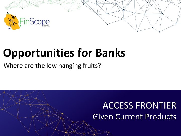 Opportunities for Banks Where are the low hanging fruits? ACCESS FRONTIER Given Current Products