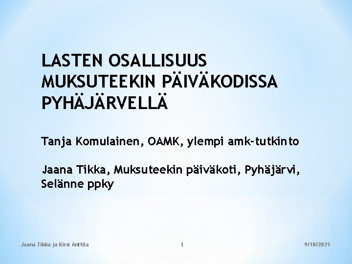 LASTEN OSALLISUUS MUKSUTEEKIN PÄIVÄKODISSA PYHÄJÄRVELLÄ Tanja Komulainen, OAMK, ylempi amk-tutkinto Jaana Tikka, Muksuteekin päiväkoti,