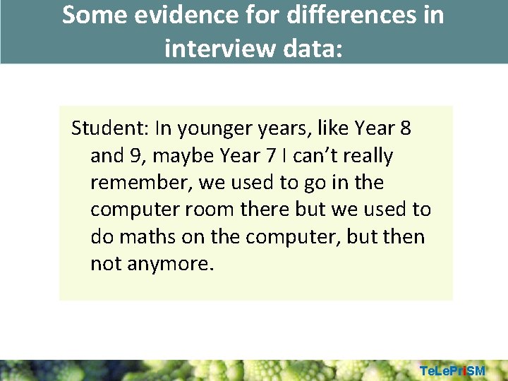 Some evidence for differences in interview data: Student: In younger years, like Year 8