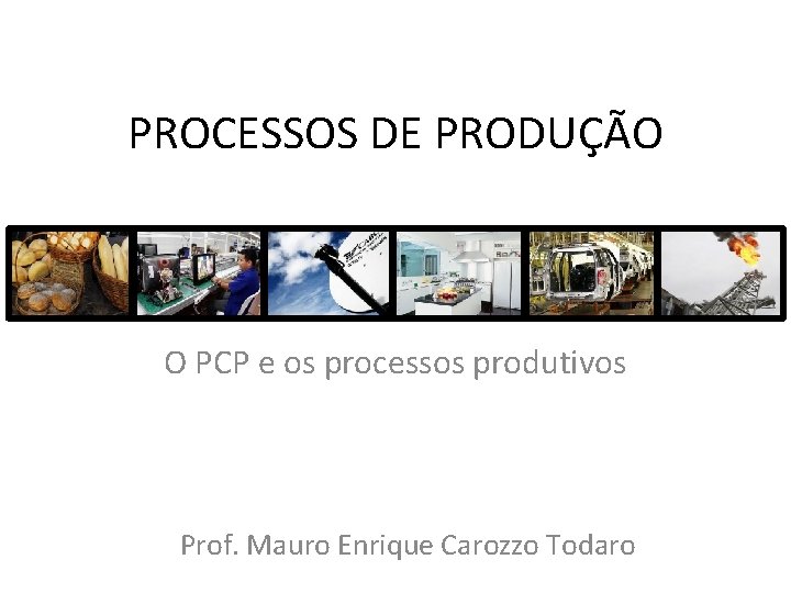 PROCESSOS DE PRODUÇÃO O PCP e os processos produtivos Prof. Mauro Enrique Carozzo Todaro