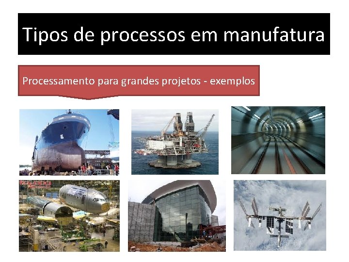 Tipos de processos em manufatura Processamento para grandes projetos - exemplos 