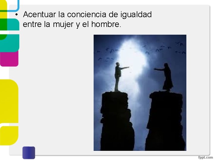  • Acentuar la conciencia de igualdad entre la mujer y el hombre. 