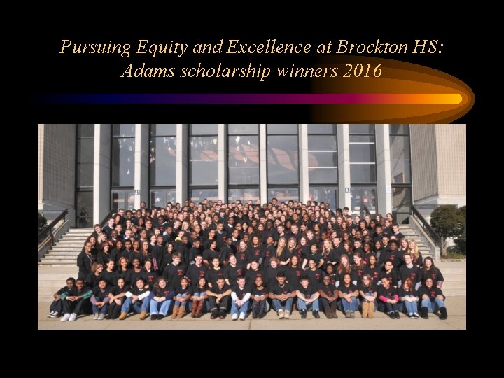 Pursuing Equity and Excellence at Brockton HS: Adams scholarship winners 2016 Pursuing Equity and Excellence at Brockton HS: Adams scholarship winners 2016