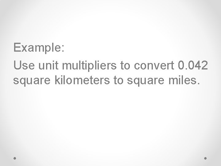 Example: Use unit multipliers to convert 0. 042 square kilometers to square miles. 