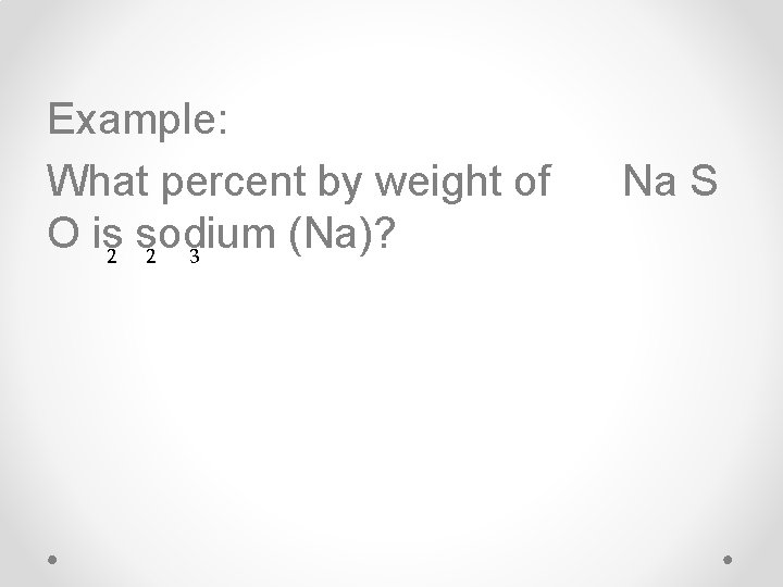 Example: What percent by weight of O is 2 sodium (Na)? 2 3 Na