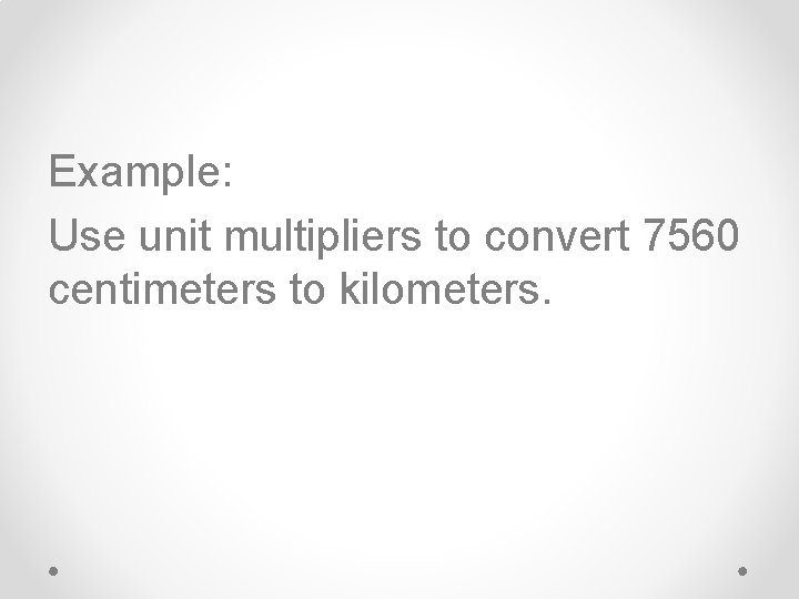 Example: Use unit multipliers to convert 7560 centimeters to kilometers. 