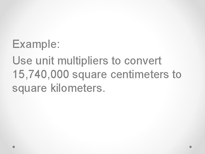 Example: Use unit multipliers to convert 15, 740, 000 square centimeters to square kilometers.