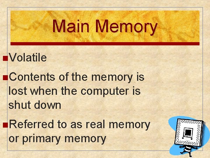 Main Memory n. Volatile n. Contents of the memory is lost when the computer