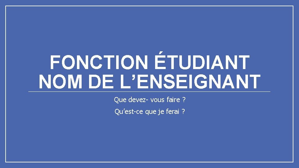 FONCTION ÉTUDIANT NOM DE L’ENSEIGNANT Que devez- vous faire ? Qu’est-ce que je ferai