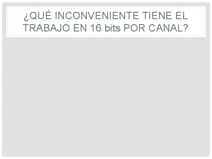 ¿QUÉ INCONVENIENTE TIENE EL TRABAJO EN 16 bits POR CANAL? 