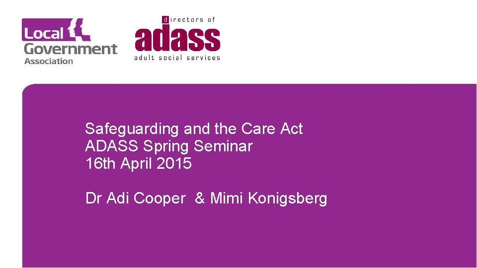 Safeguarding and the Care Act ADASS Spring Seminar 16 th April 2015 Dr Adi