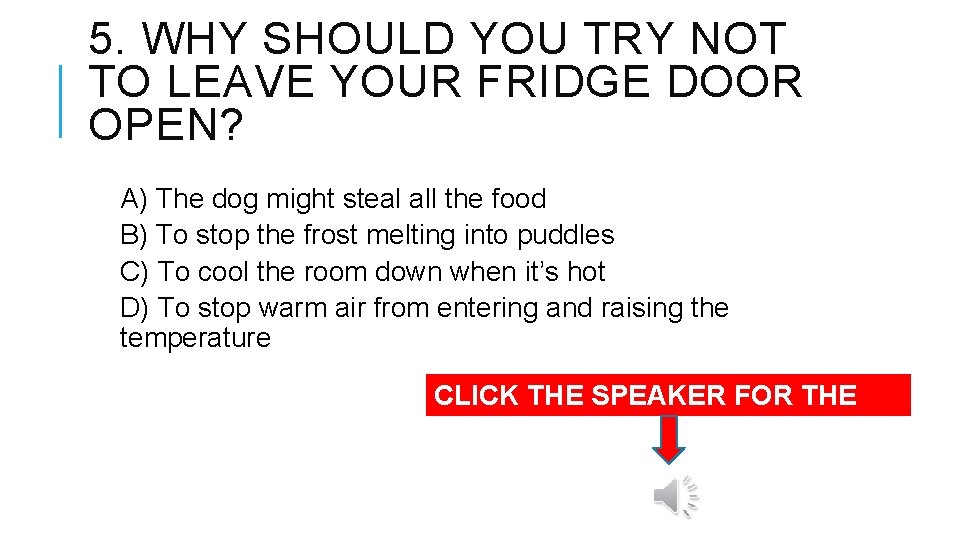 5. WHY SHOULD YOU TRY NOT TO LEAVE YOUR FRIDGE DOOR OPEN? A) The
