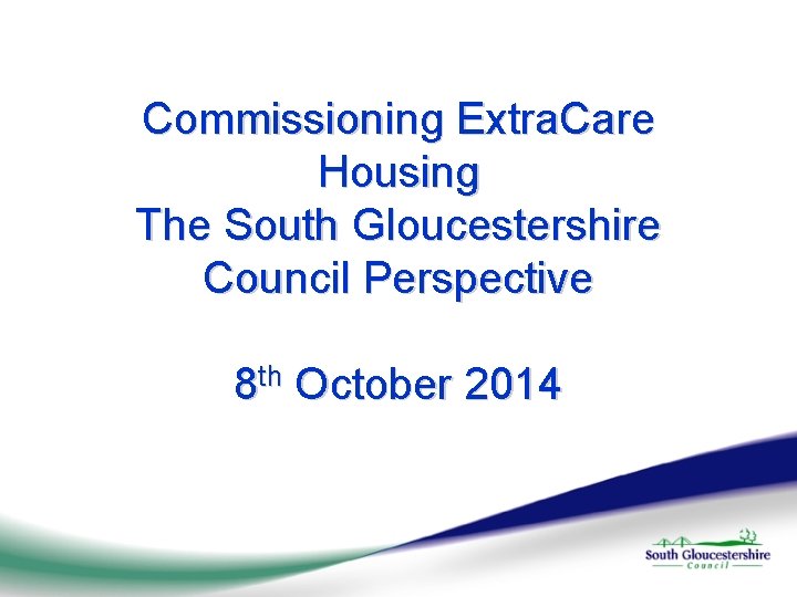 Commissioning Extra. Care Housing The South Gloucestershire Council Perspective 8 th October 2014 