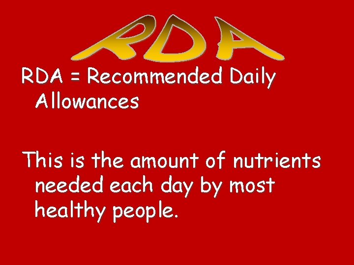 RDA = Recommended Daily Allowances This is the amount of nutrients needed each day