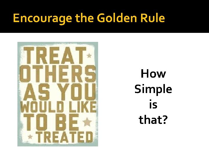 Encourage the Golden Rule How Simple is that? 