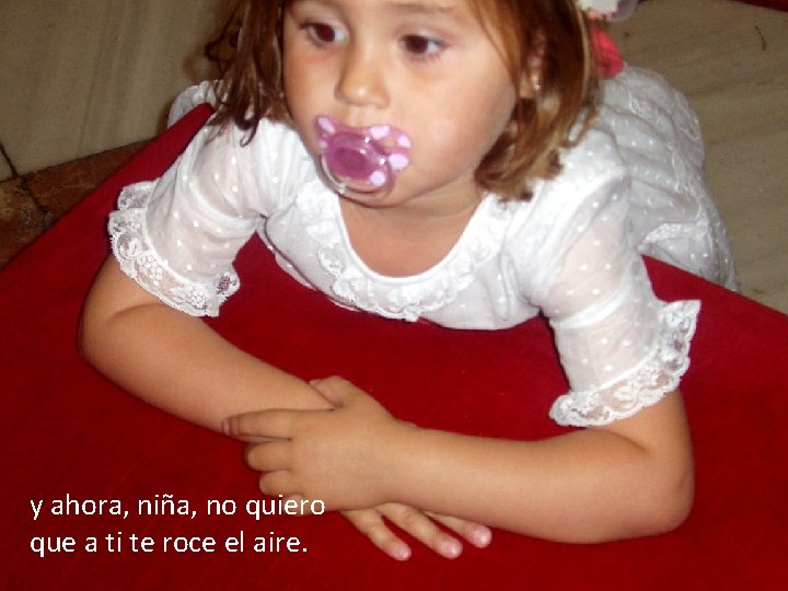 y ahora, niña, no quiero que a ti te roce el aire. 