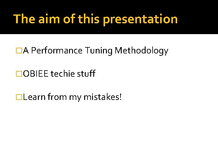 The aim of this presentation �A Performance Tuning Methodology �OBIEE techie stuff �Learn from