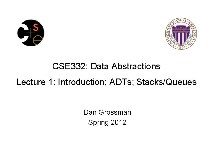CSE 332: Data Abstractions Lecture 1: Introduction; ADTs; Stacks/Queues Dan Grossman Spring 2012 