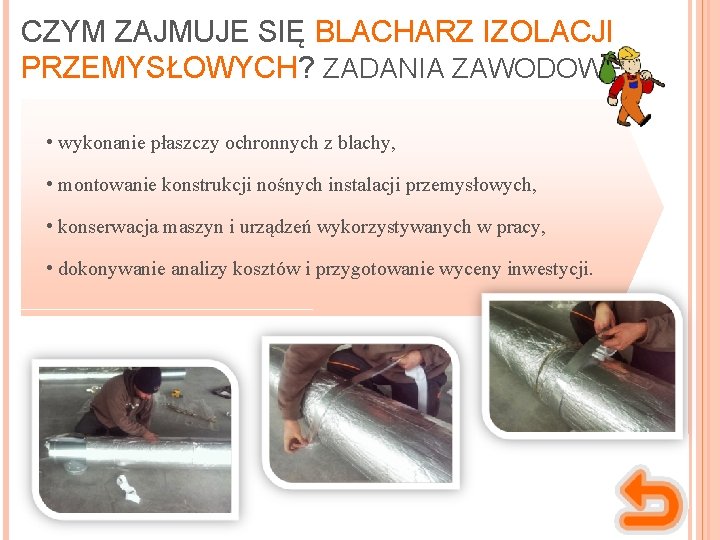 CZYM ZAJMUJE SIĘ BLACHARZ IZOLACJI PRZEMYSŁOWYCH? ZADANIA ZAWODOWE: • wykonanie płaszczy ochronnych z blachy,