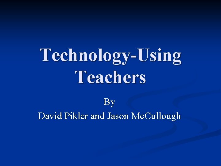Technology-Using Teachers By David Pikler and Jason Mc. Cullough 