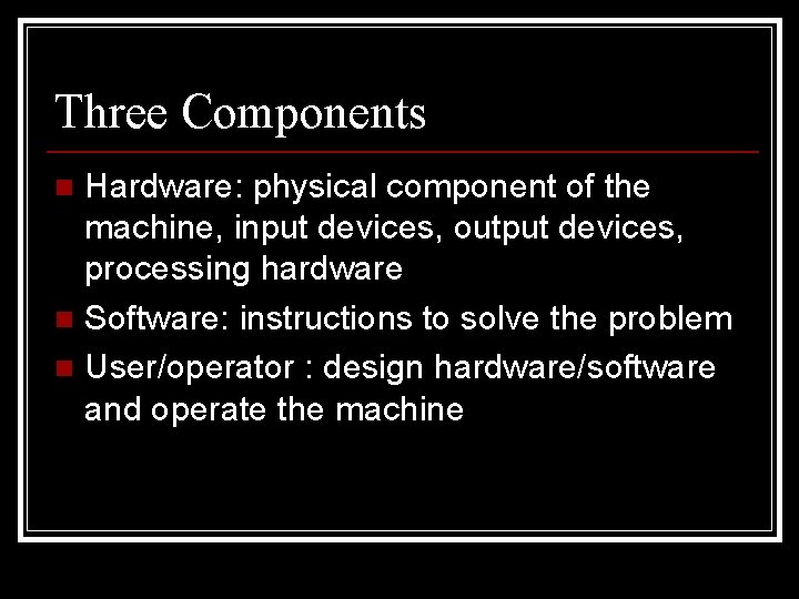 Three Components Hardware: physical component of the machine, input devices, output devices, processing hardware