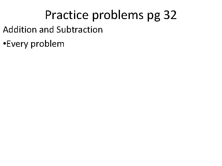 Practice problems pg 32 Addition and Subtraction • Every problem 