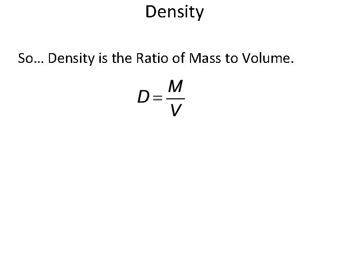 Density So… Density is the Ratio of Mass to Volume. 