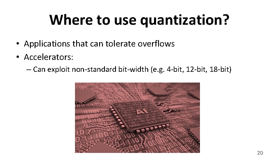 Where to use quantization? • Applications that can tolerate overflows • Accelerators: – Can