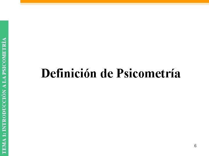 TEMA 1: INTRODUCCIÓN A LA PSICOMETRÍA Definición de Psicometría 6 