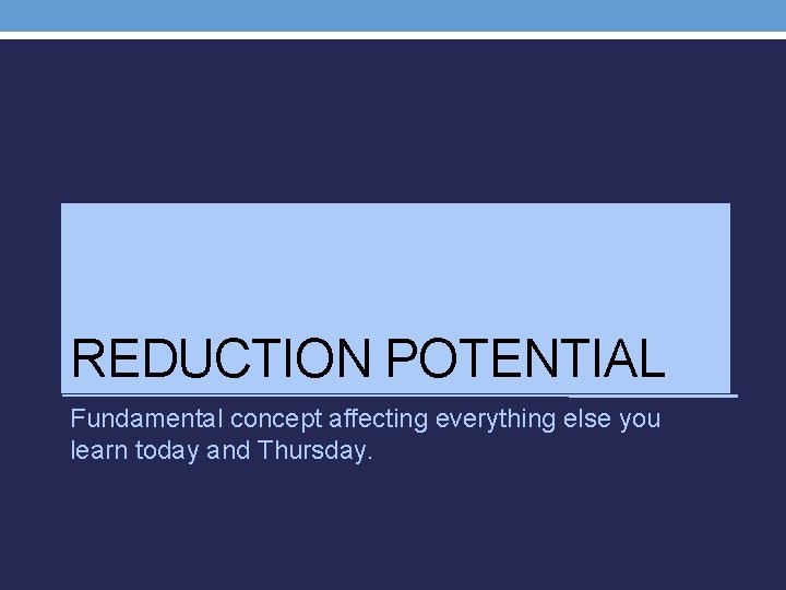 REDUCTION POTENTIAL Fundamental concept affecting everything else you learn today and Thursday. 