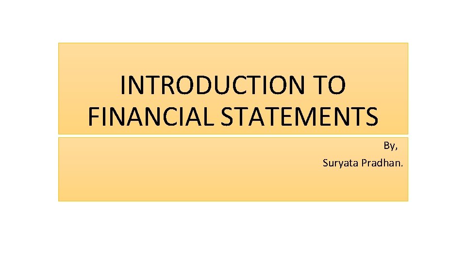 INTRODUCTION TO FINANCIAL STATEMENTS By, Suryata Pradhan. 