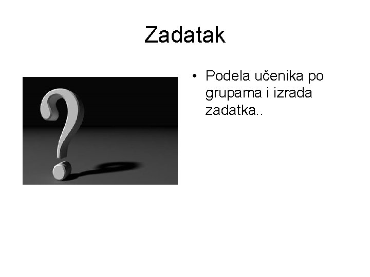 Zadatak • Podela učenika po grupama i izrada zadatka. . 