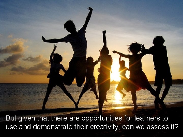 But given that there are opportunities for learners to use and demonstrate their creativity,