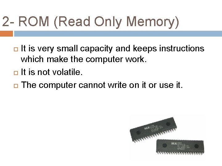 2 - ROM (Read Only Memory) It is very small capacity and keeps instructions