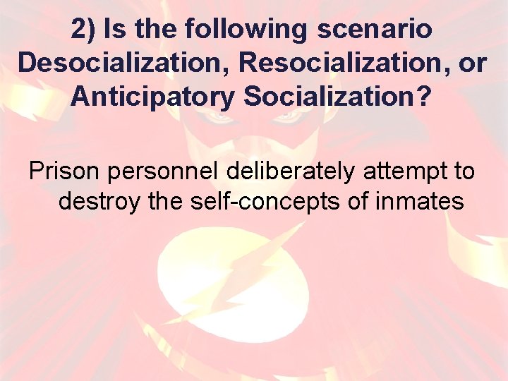 2) Is the following scenario Desocialization, Resocialization, or Anticipatory Socialization? Prison personnel deliberately attempt