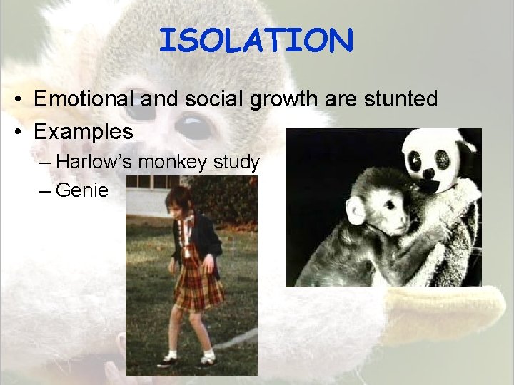ISOLATION • Emotional and social growth are stunted • Examples – Harlow’s monkey study