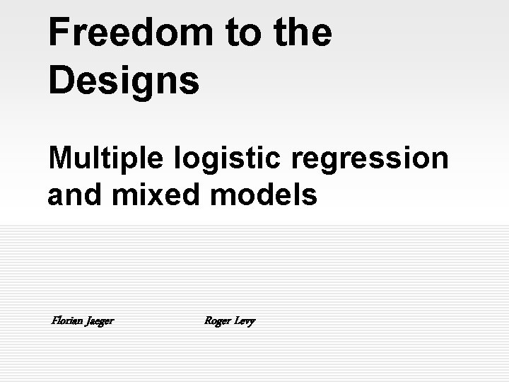 Freedom to the Designs Multiple logistic regression and mixed models Florian Jaeger Roger Levy