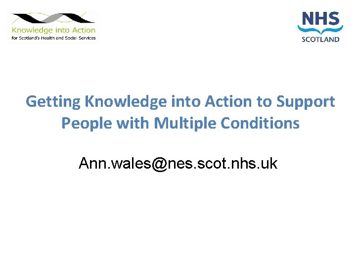 Getting Knowledge into Action to Support People with Multiple Conditions Ann. wales@nes. scot. nhs.
