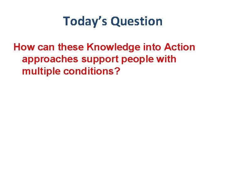 Today’s Question How can these Knowledge into Action approaches support people with multiple conditions?